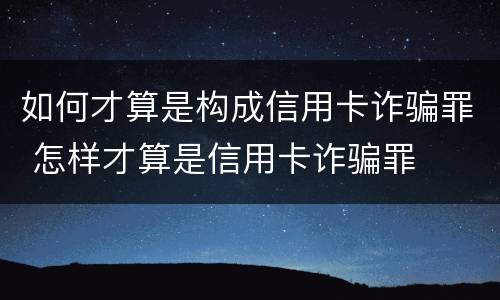如何才算是构成信用卡诈骗罪 怎样才算是信用卡诈骗罪