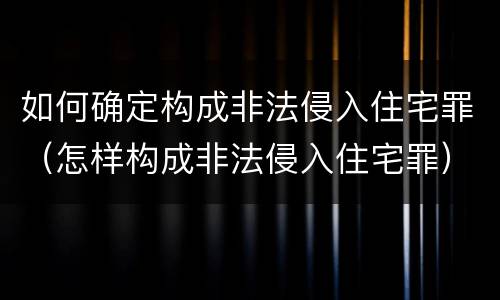 如何确定构成非法侵入住宅罪（怎样构成非法侵入住宅罪）