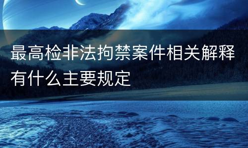 最高检非法拘禁案件相关解释有什么主要规定