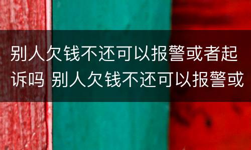 别人欠钱不还可以报警或者起诉吗 别人欠钱不还可以报警或者起诉吗怎么办