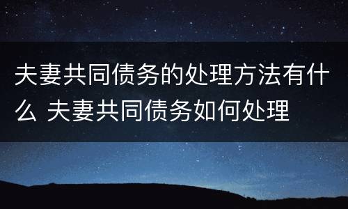 夫妻共同债务的处理方法有什么 夫妻共同债务如何处理