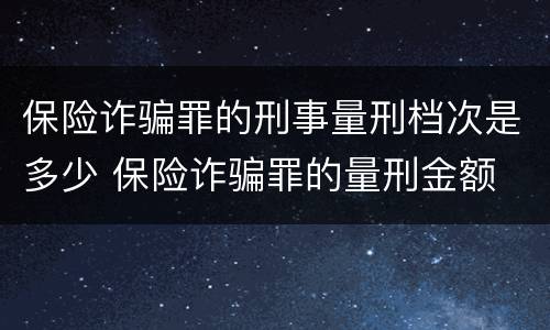 保险诈骗罪的刑事量刑档次是多少 保险诈骗罪的量刑金额
