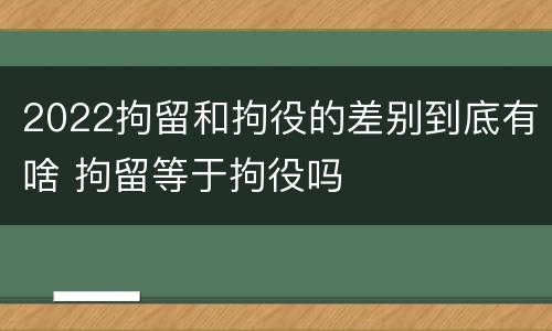 2022拘留和拘役的差别到底有啥 拘留等于拘役吗