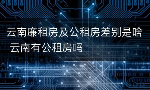 云南廉租房及公租房差别是啥 云南有公租房吗
