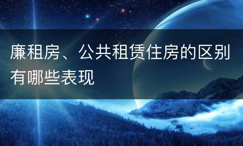 廉租房、公共租赁住房的区别有哪些表现
