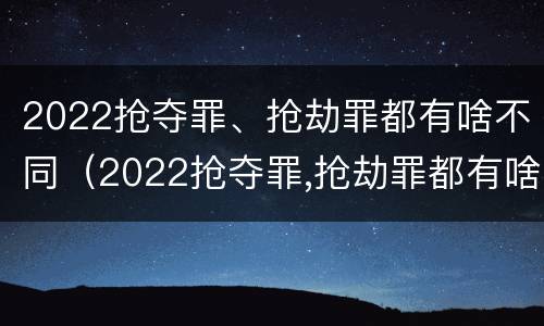 2022抢夺罪、抢劫罪都有啥不同（2022抢夺罪,抢劫罪都有啥不同之处）