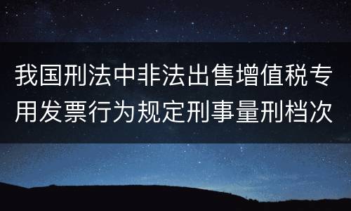我国刑法中非法出售增值税专用发票行为规定刑事量刑档次