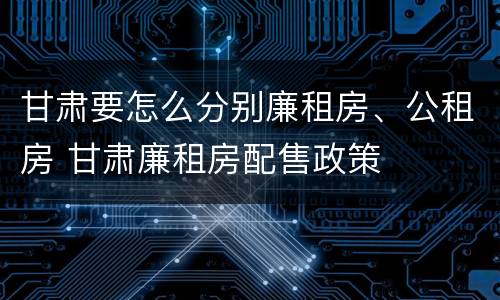 甘肃要怎么分别廉租房、公租房 甘肃廉租房配售政策