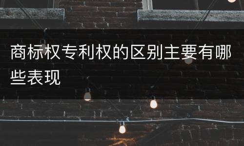 商标权专利权的区别主要有哪些表现