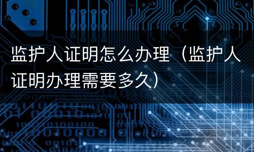 监护人证明怎么办理（监护人证明办理需要多久）