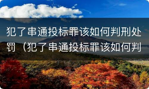 犯了串通投标罪该如何判刑处罚（犯了串通投标罪该如何判刑处罚呢）