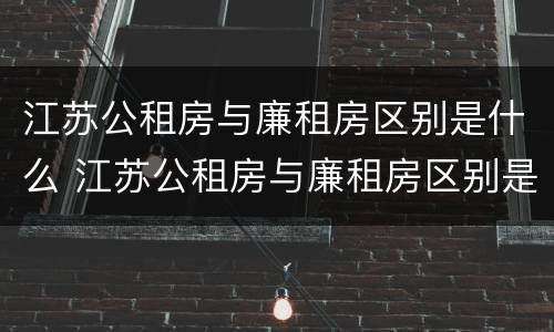江苏公租房与廉租房区别是什么 江苏公租房与廉租房区别是什么呢