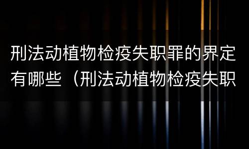 刑法动植物检疫失职罪的界定有哪些（刑法动植物检疫失职罪的界定有哪些）