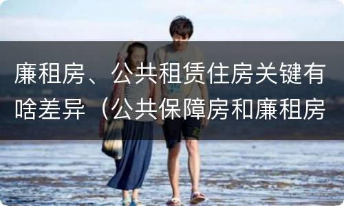 廉租房、公共租赁住房关键有啥差异（公共保障房和廉租房的区别）