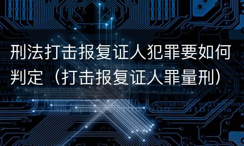 刑法打击报复证人犯罪要如何判定（打击报复证人罪量刑）