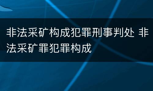 非法采矿构成犯罪刑事判处 非法采矿罪犯罪构成