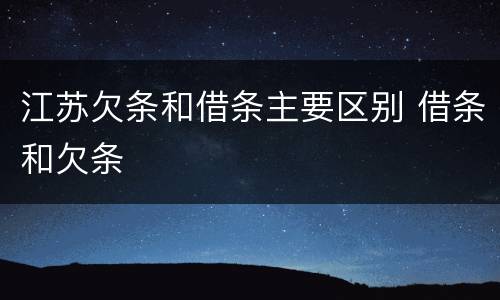 江苏欠条和借条主要区别 借条和欠条