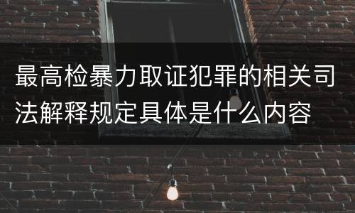 最高检暴力取证犯罪的相关司法解释规定具体是什么内容