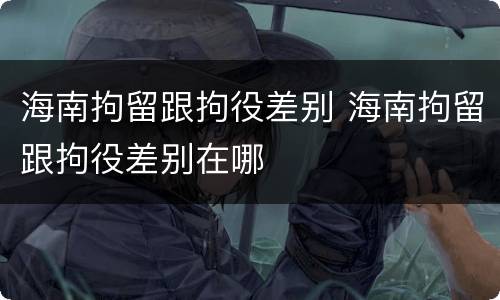 海南拘留跟拘役差别 海南拘留跟拘役差别在哪