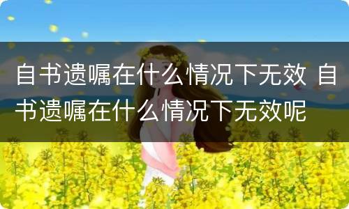 自书遗嘱在什么情况下无效 自书遗嘱在什么情况下无效呢