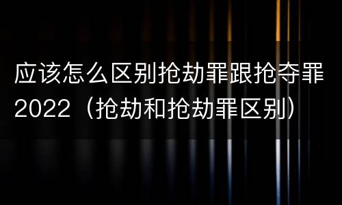 应该怎么区别抢劫罪跟抢夺罪2022（抢劫和抢劫罪区别）