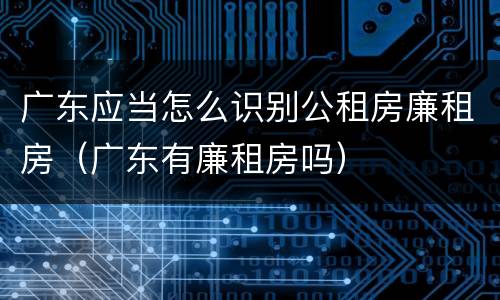 广东应当怎么识别公租房廉租房（广东有廉租房吗）