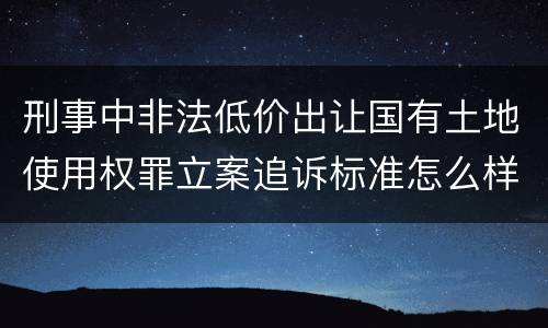刑事中非法低价出让国有土地使用权罪立案追诉标准怎么样认定