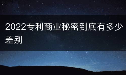 2022专利商业秘密到底有多少差别