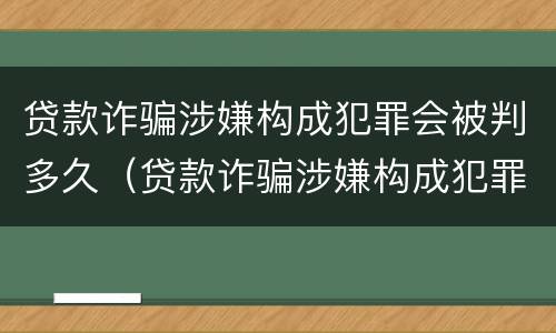 贷款诈骗涉嫌构成犯罪会被判多久（贷款诈骗涉嫌构成犯罪会被判多久呢）