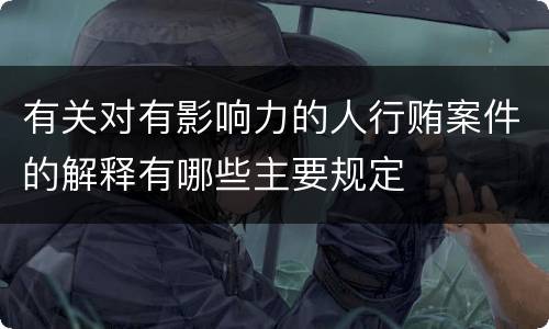 有关对有影响力的人行贿案件的解释有哪些主要规定