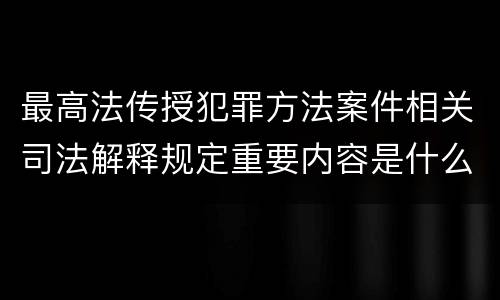 最高法传授犯罪方法案件相关司法解释规定重要内容是什么