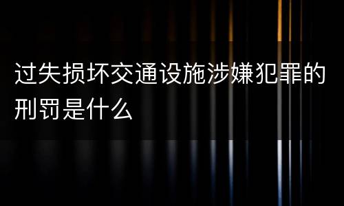 过失损坏交通设施涉嫌犯罪的刑罚是什么