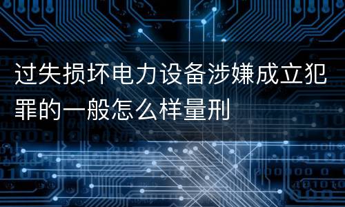 过失损坏电力设备涉嫌成立犯罪的一般怎么样量刑