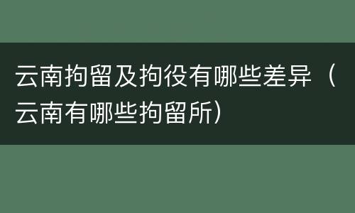 云南拘留及拘役有哪些差异（云南有哪些拘留所）