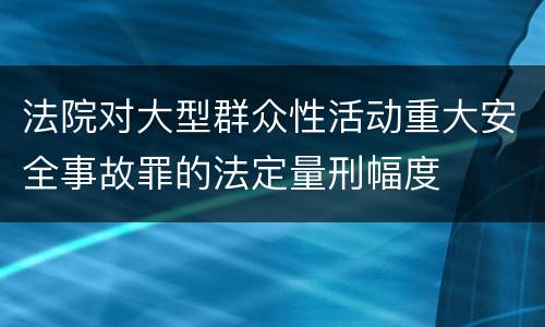 法院对大型群众性活动重大安全事故罪的法定量刑幅度