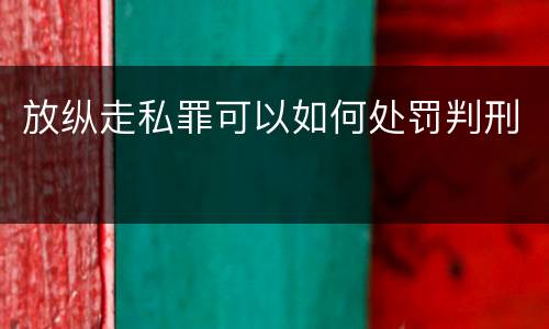 放纵走私罪可以如何处罚判刑