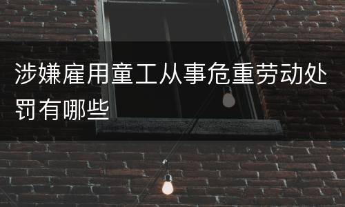 涉嫌雇用童工从事危重劳动处罚有哪些
