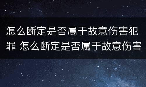 怎么断定是否属于故意伤害犯罪 怎么断定是否属于故意伤害犯罪呢