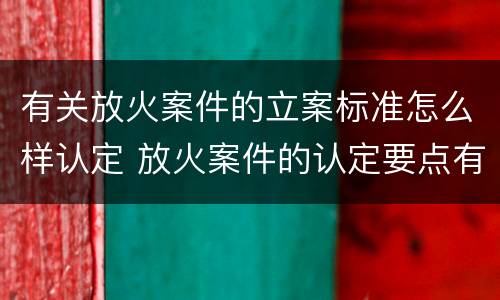 有关放火案件的立案标准怎么样认定 放火案件的认定要点有哪些