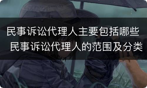 民事诉讼代理人主要包括哪些 民事诉讼代理人的范围及分类