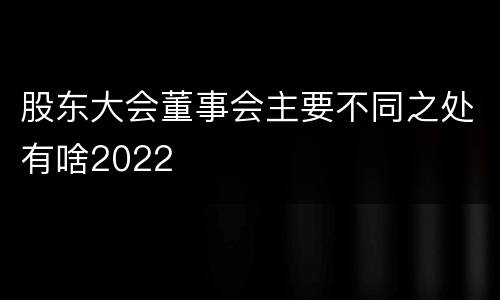 股东大会董事会主要不同之处有啥2022