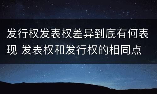 发行权发表权差异到底有何表现 发表权和发行权的相同点