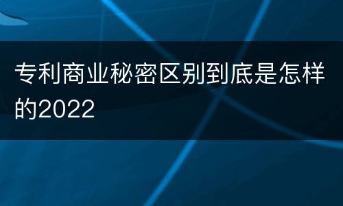 专利商业秘密区别到底是怎样的2022