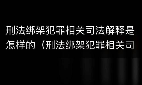 刑法绑架犯罪相关司法解释是怎样的（刑法绑架犯罪相关司法解释是怎样的案例）