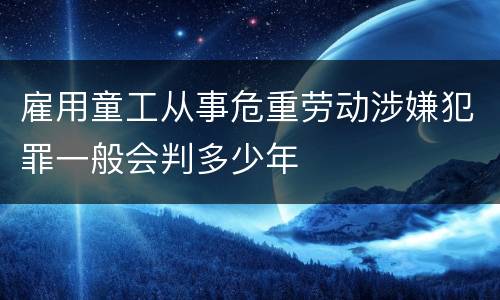 雇用童工从事危重劳动涉嫌犯罪一般会判多少年