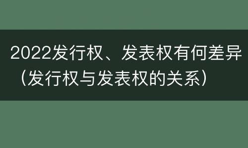 2022发行权、发表权有何差异（发行权与发表权的关系）