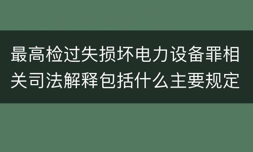 最高检过失损坏电力设备罪相关司法解释包括什么主要规定