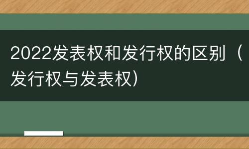 2022发表权和发行权的区别（发行权与发表权）
