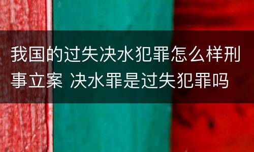 我国的过失决水犯罪怎么样刑事立案 决水罪是过失犯罪吗