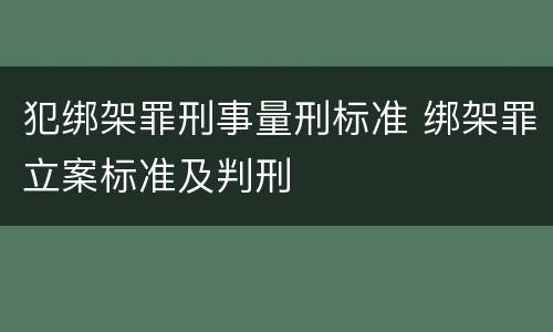 犯绑架罪刑事量刑标准 绑架罪立案标准及判刑